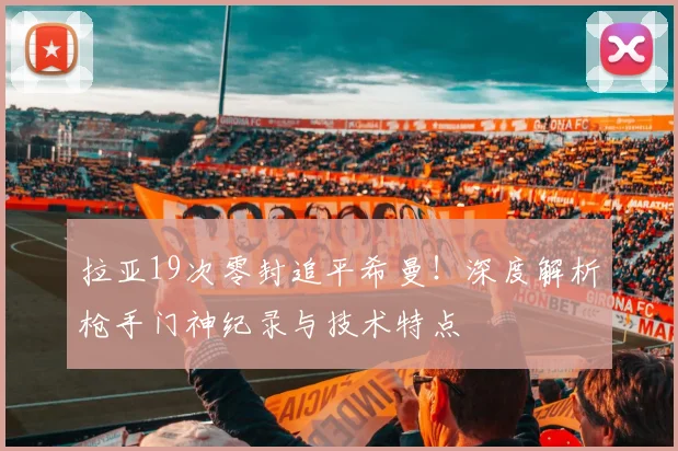 拉亚19次零封追平希曼！深度解析枪手门神纪录与技术特点