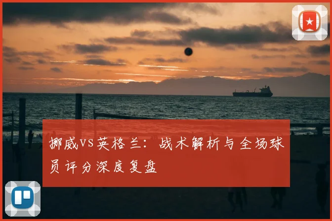 挪威vs英格兰：战术解析与全场球员评分深度复盘