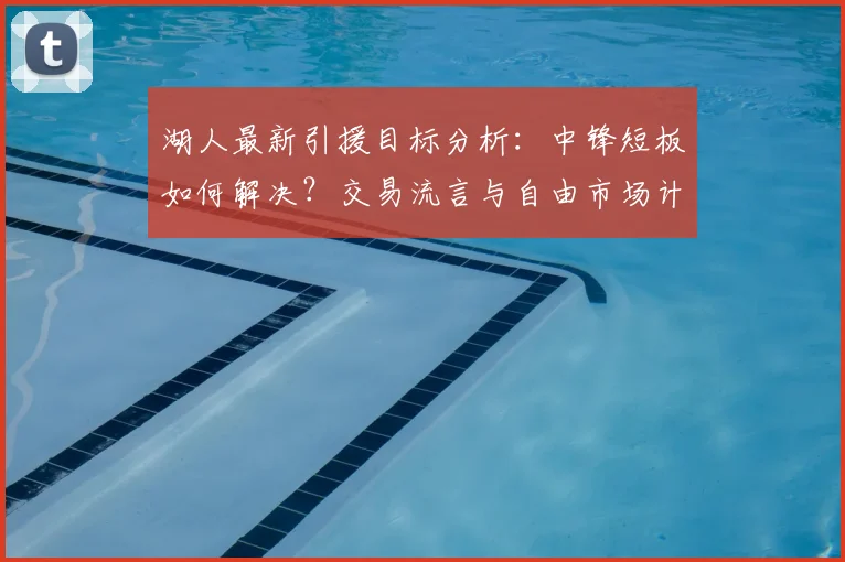 湖人最新引援目标分析:中锋短板如何解决?交易流言与自由市场计划汇总