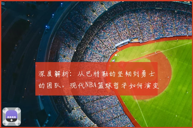 深度解析：从巴特勒的坚韧到勇士的团队，现代NBA篮球哲学如何演变与实战应用