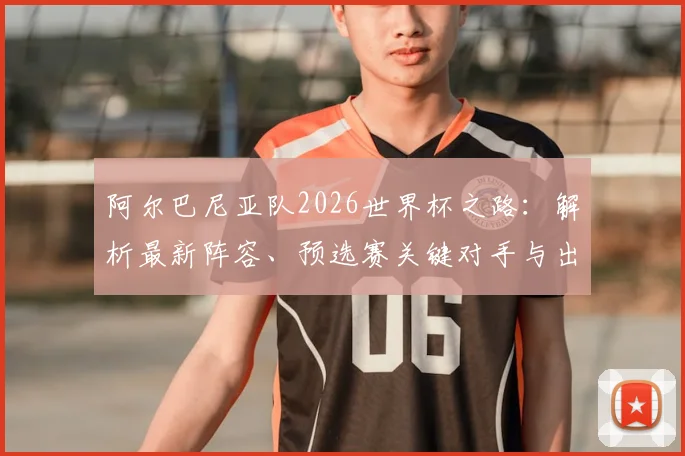 阿尔巴尼亚队2026世界杯之路:解析最新阵容、预选赛关键对手与出线前景