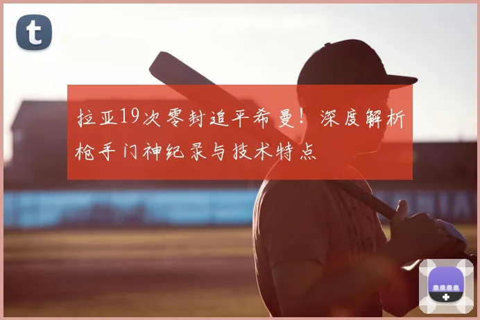 拉亚19次零封追平希曼！深度解析枪手门神纪录与技术特点