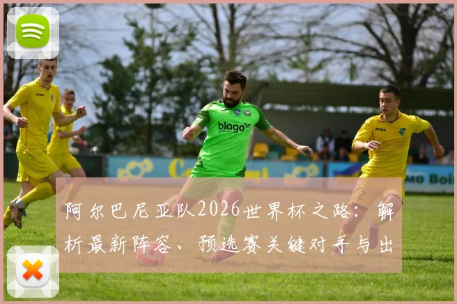 阿尔巴尼亚队2026世界杯之路：解析最新阵容、预选赛关键对手与出线前景