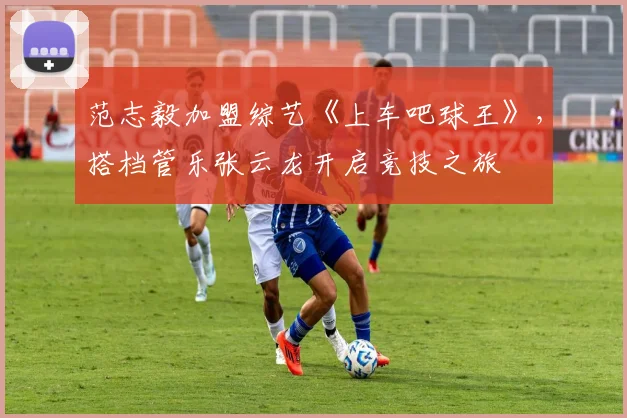 范志毅加盟综艺《上车吧球王》，搭档管乐张云龙开启竞技之旅