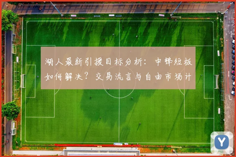 湖人最新引援目标分析：中锋短板如何解决？交易流言与自由市场计划汇总