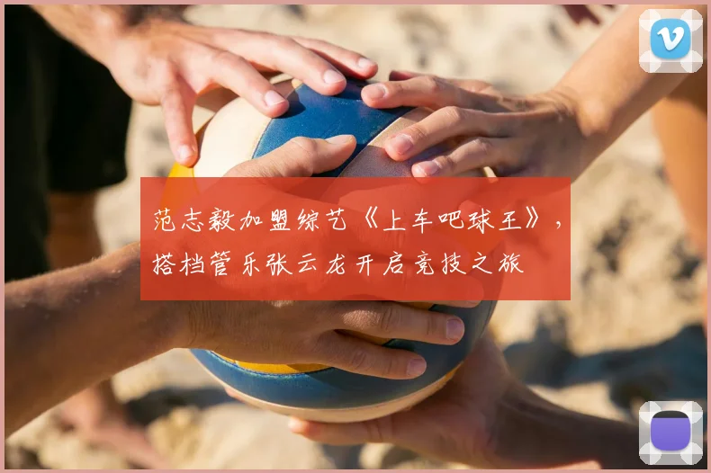 范志毅加盟综艺《上车吧球王》，搭档管乐张云龙开启竞技之旅