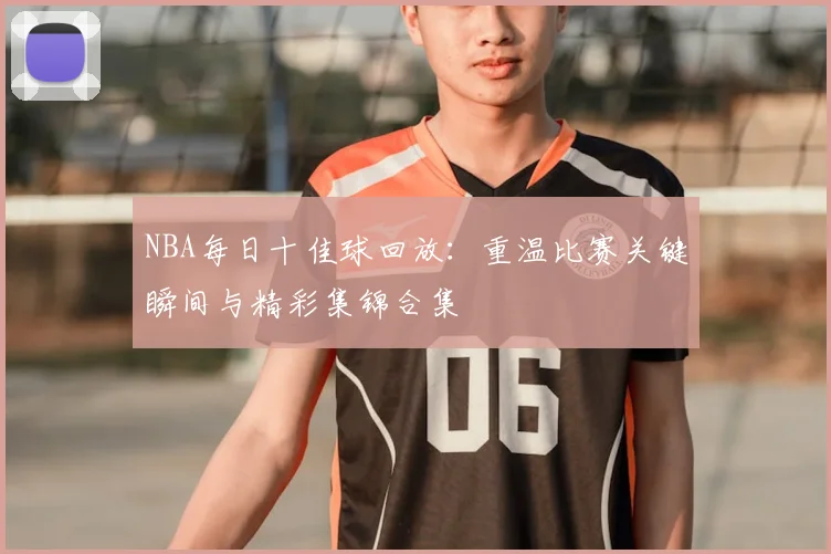 NBA每日十佳球回放：重温比赛关键瞬间与精彩集锦合集